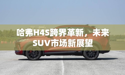 哈弗H4S跨界革新，未來(lái)SUV市場(chǎng)新展望