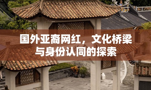 國外亞裔網(wǎng)紅，文化橋梁與身份認(rèn)同的探索