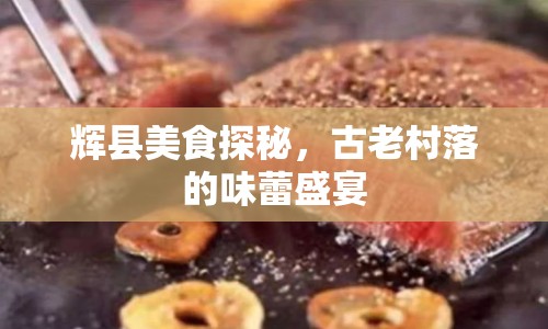 輝縣美食探秘，古老村落的味蕾盛宴