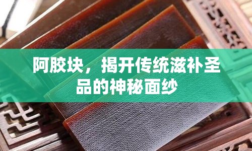 阿膠塊，揭開傳統(tǒng)滋補圣品的神秘面紗