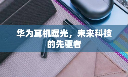 華為耳機(jī)曝光，未來科技的先驅(qū)者
