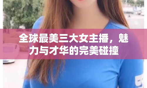 全球最美三大女主播，魅力與才華的完美碰撞