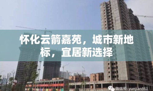 懷化云箭嘉苑，城市新地標(biāo)，宜居新選擇