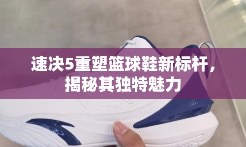 速?zèng)Q5重塑籃球鞋新標(biāo)桿，揭秘其獨(dú)特魅力