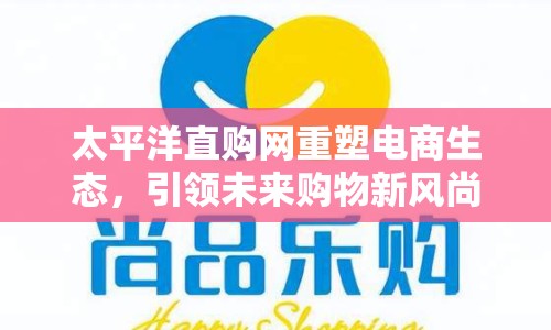 太平洋直購網(wǎng)重塑電商生態(tài)，引領(lǐng)未來購物新風(fēng)尚