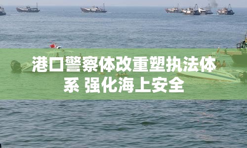港口警察體改重塑執(zhí)法體系 強化海上安全
