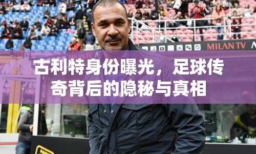 古利特身份曝光，足球傳奇背后的隱秘與真相