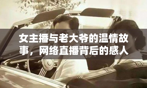 女主播與老大爺?shù)臏厍楣适?，網(wǎng)絡(luò)直播背后的感人瞬間