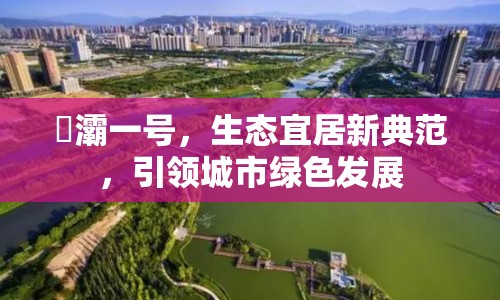 浐灞一號，生態(tài)宜居新典范，引領(lǐng)城市綠色發(fā)展
