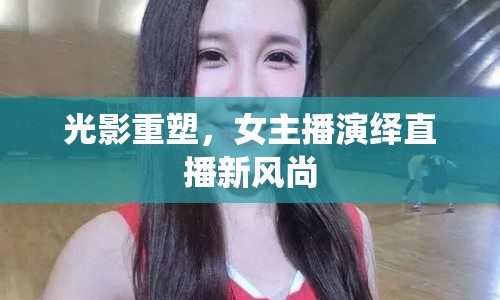 光影重塑，女主播演繹直播新風(fēng)尚
