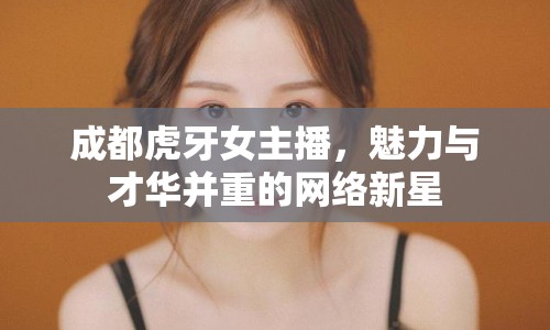 成都虎牙女主播，魅力與才華并重的網(wǎng)絡(luò)新星