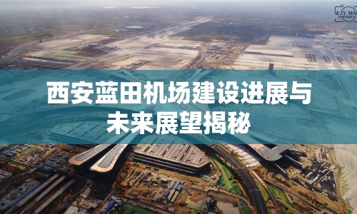 西安藍(lán)田機(jī)場(chǎng)建設(shè)進(jìn)展與未來(lái)展望揭秘