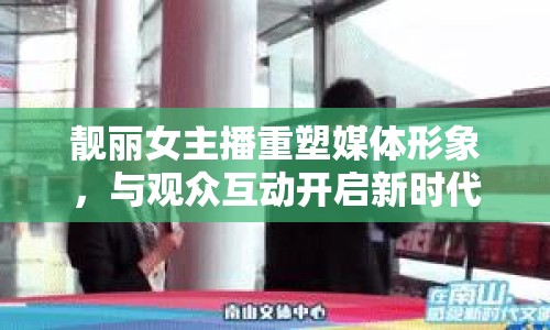 靚麗女主播重塑媒體形象，與觀眾互動開啟新時代