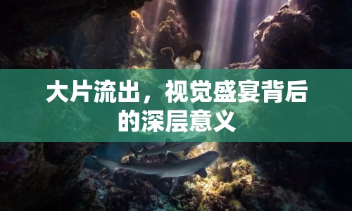 大片流出，視覺盛宴背后的深層意義