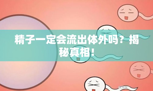 精子一定會(huì)流出體外嗎？揭秘真相！