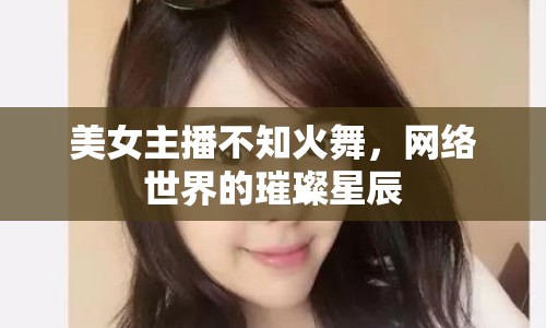 美女主播不知火舞，網(wǎng)絡(luò)世界的璀璨星辰