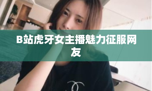 B站虎牙女主播魅力征服網(wǎng)友