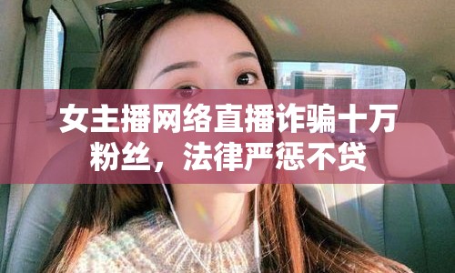女主播網(wǎng)絡(luò)直播詐騙十萬粉絲，法律嚴(yán)懲不貸