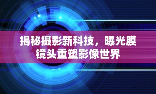 揭秘?cái)z影新科技，曝光膜鏡頭重塑影像世界