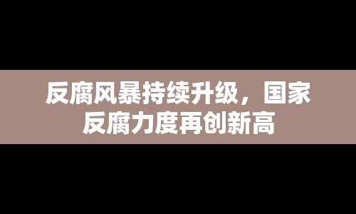 反腐風(fēng)暴持續(xù)升級(jí)，國(guó)家反腐力度再創(chuàng)新高