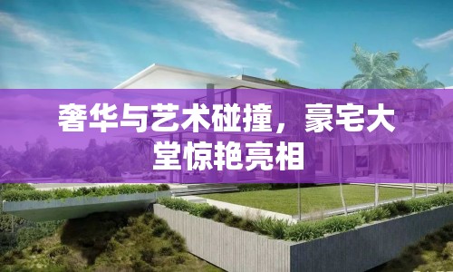 奢華與藝術碰撞，豪宅大堂驚艷亮相