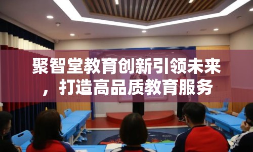 聚智堂教育創(chuàng)新引領(lǐng)未來，打造高品質(zhì)教育服務