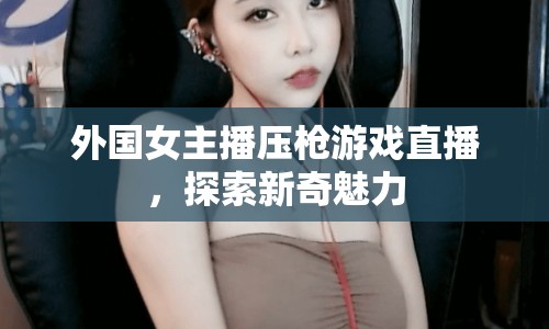 外國女主播壓槍游戲直播，探索新奇魅力