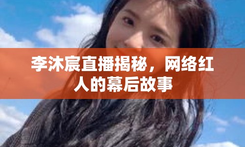 李沐宸直播揭秘，網(wǎng)絡(luò)紅人的幕后故事