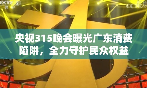 央視315晚會曝光廣東消費(fèi)陷阱，全力守護(hù)民眾權(quán)益