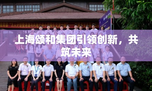 上海頌和集團引領創(chuàng)新，共筑未來