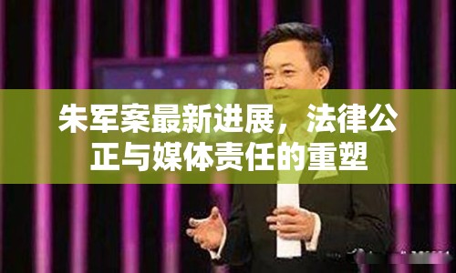 朱軍案最新進(jìn)展，法律公正與媒體責(zé)任的重塑