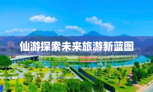 仙游探索未來旅游新藍(lán)圖