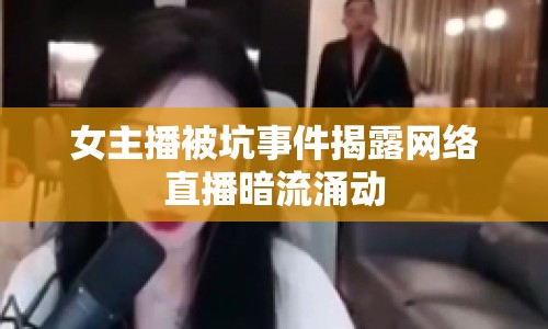 女主播被坑事件揭露網(wǎng)絡(luò)直播暗流涌動