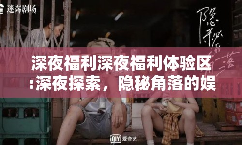 深夜福利深夜福利體驗(yàn)區(qū):深夜探索，隱秘角落的娛樂新紀(jì)元