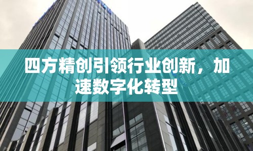 四方精創(chuàng)引領行業(yè)創(chuàng)新，加速數(shù)字化轉型