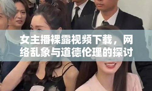 女主播裸露視頻下載，網(wǎng)絡(luò)亂象與道德倫理的探討