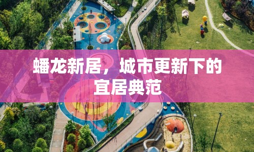 蟠龍新居，城市更新下的宜居典范