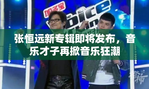 張恒遠新專輯即將發(fā)布，音樂才子再掀音樂狂潮