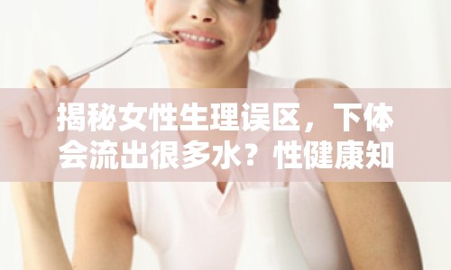 揭秘女性生理誤區(qū)，下體會流出很多水？性健康知識大解析