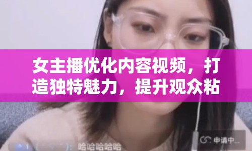 女主播優(yōu)化內(nèi)容視頻，打造獨(dú)特魅力，提升觀眾粘性