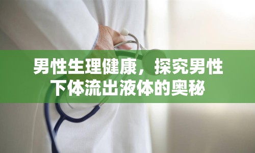 男性生理健康，探究男性下體流出液體的奧秘