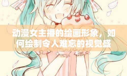 動(dòng)漫女主播的繪畫(huà)形象，如何繪制令人難忘的視覺(jué)盛宴？