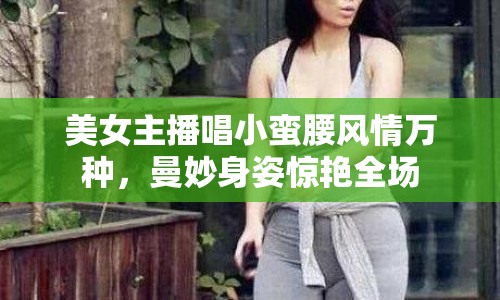 美女主播唱小蠻腰風(fēng)情萬(wàn)種，曼妙身姿驚艷全場(chǎng)