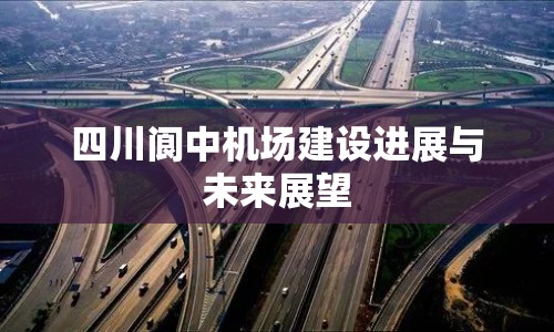 四川閬中機(jī)場建設(shè)進(jìn)展與未來展望