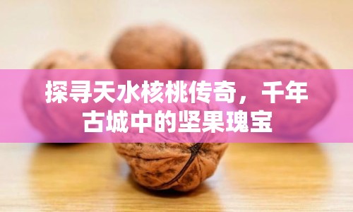 探尋天水核桃傳奇，千年古城中的堅(jiān)果瑰寶