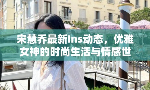 宋慧喬最新Ins動態(tài)，優(yōu)雅女神的時尚生活與情感世界