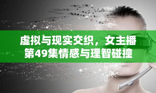 虛擬與現(xiàn)實(shí)交織，女主播第49集情感與理智碰撞