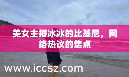 美女主播冰冰的比基尼，網(wǎng)絡(luò)熱議的焦點(diǎn)