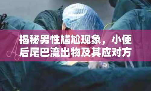 揭秘男性尷尬現(xiàn)象，小便后尾巴流出物及其應對方法