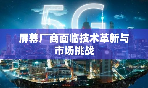 屏幕廠商面臨技術(shù)革新與市場(chǎng)挑戰(zhàn)